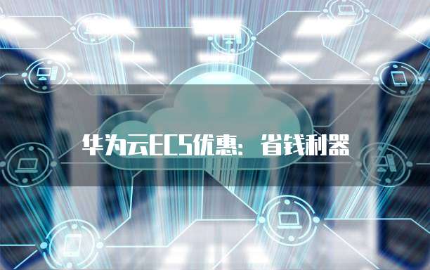 华为云ECS优惠:省钱利器