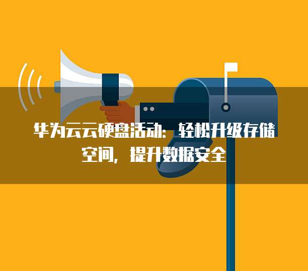 华为云云硬盘活动:轻松升级存储空间,提升数据安全