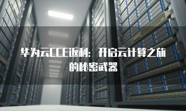 华为云CCE返利:开启云计算之旅的秘密武器