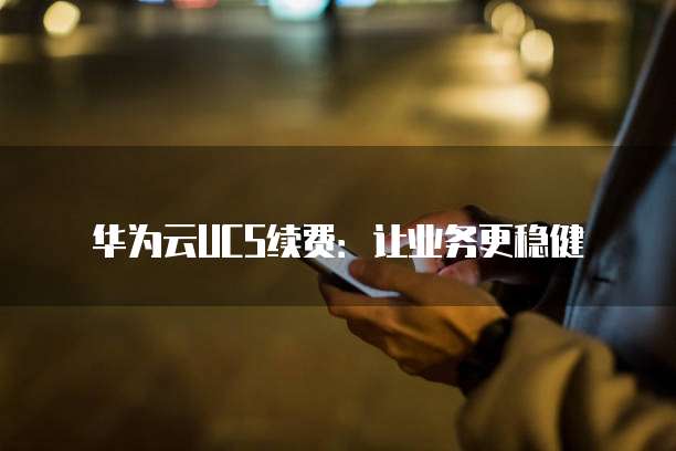华为云UCS续费:让业务更稳健
