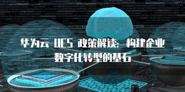 华为云 UCS 政策解读:构建企业数字化转型的基石