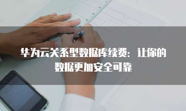 华为云关系型数据库续费:让你的数据更加安全可靠