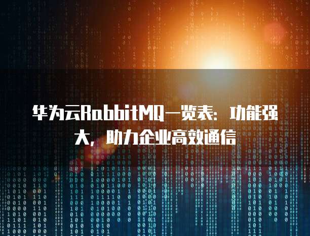 华为云RabbitMQ一览表:功能强大,助力企业高效通信