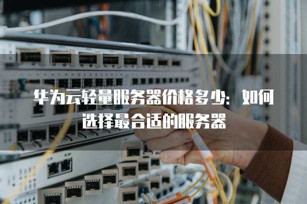 华为云轻量服务器价格多少:如何选择最合适的服务器