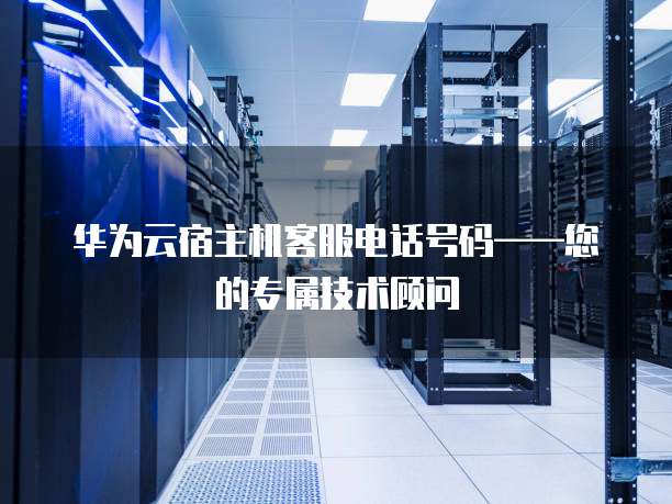 华为云宿主机客服电话号码——您的专属技术顾问