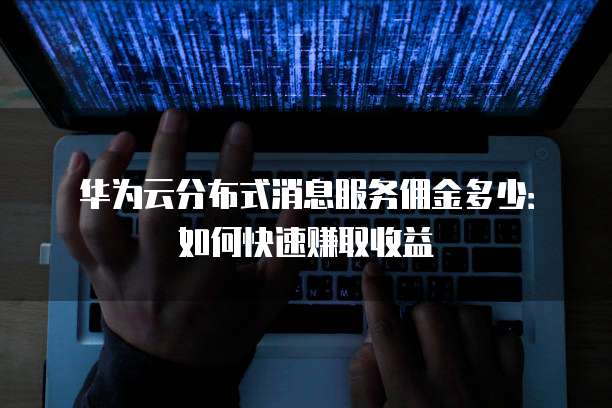 华为云分布式消息服务佣金多少:如何快速赚取收益