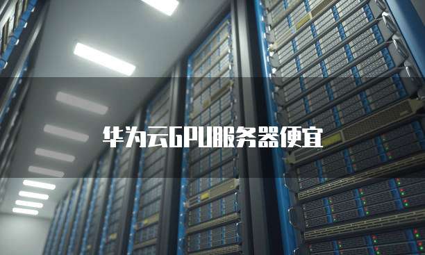 华为云GPU服务器便宜