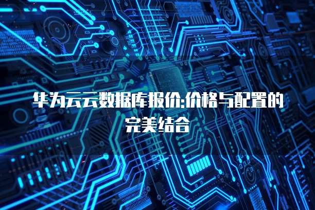华为云云数据库报价:价格与配置的完美结合