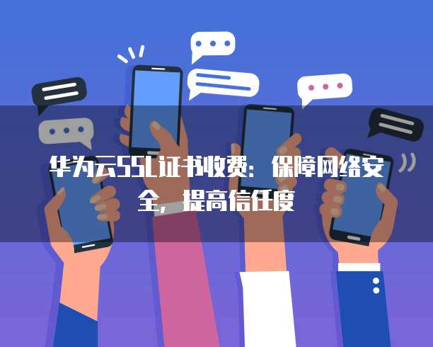 华为云SSL证书收费：保障网络安全，提高信任度