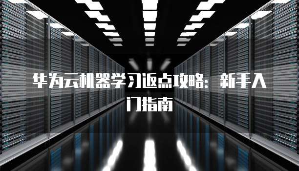 华为云机器学习返点攻略：新手入门指南