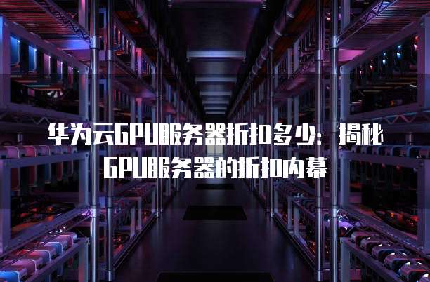 华为云GPU服务器折扣多少:揭秘GPU服务器的折扣内幕