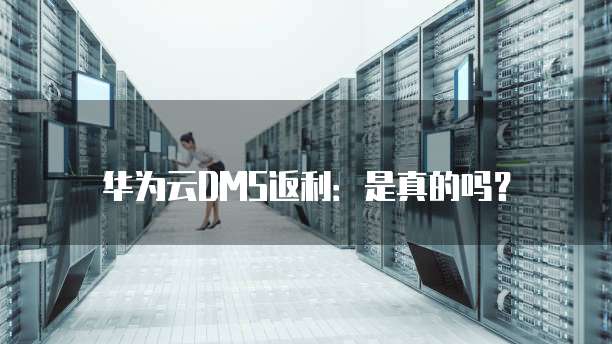 华为云DMS返利:是真的吗?