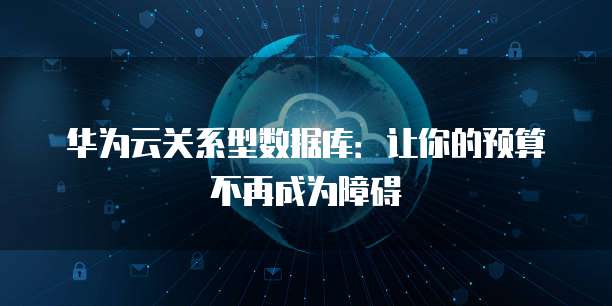 华为云关系型数据库：让你的预算不再成为障碍