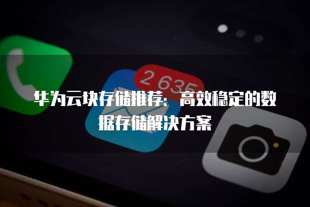华为云块存储推荐:高效稳定的数据存储解决方案