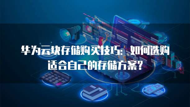 华为云块存储购买技巧:如何选购适合自己的存储方案?
