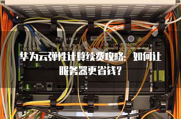 华为云弹性计算续费攻略：如何让服务器更省钱？