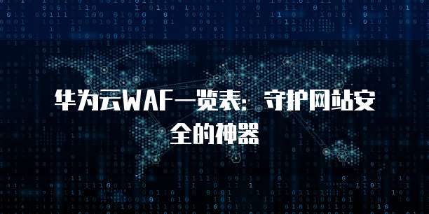 华为云WAF一览表:守护网站安全的神器