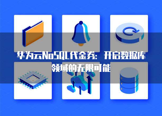 华为云NoSQL代金券:开启数据库领域的无限可能