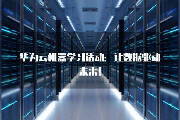 华为云机器学习活动:让数据驱动未来!