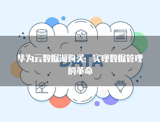 华为云数据湖购买:实现数据管理的革命