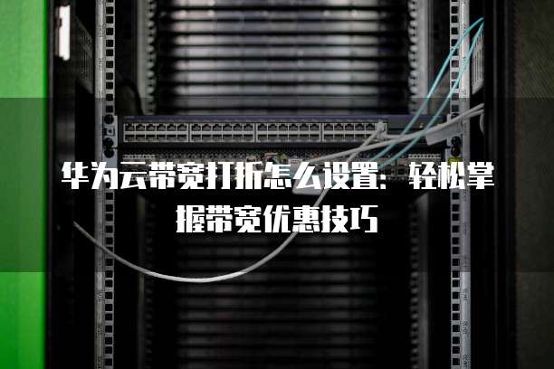 华为云带宽打折怎么设置:轻松掌握带宽优惠技巧