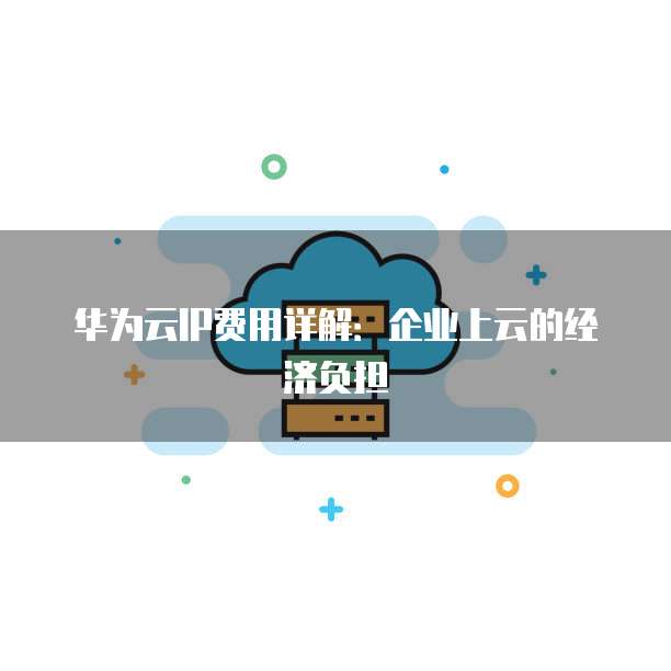 华为云IP费用详解:企业上云的经济负担