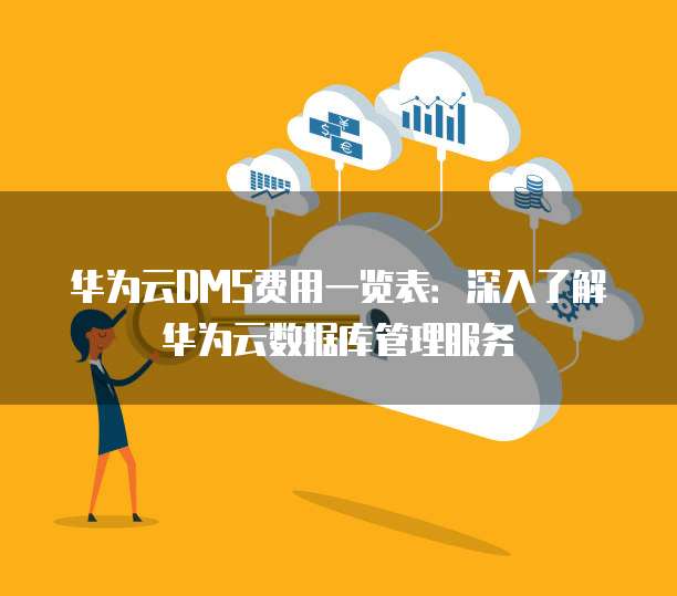 华为云DMS费用一览表:深入了解华为云数据库管理服务