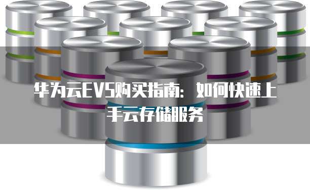 华为云EVS购买指南:如何快速上手云存储服务