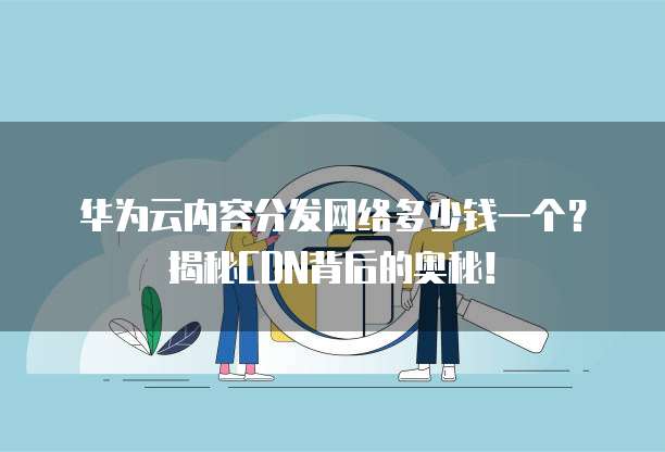 华为云内容分发网络多少钱一个?揭秘CDN背后的奥秘!