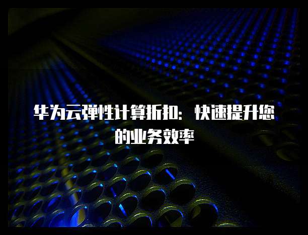 华为云弹性计算折扣:快速提升您的业务效率