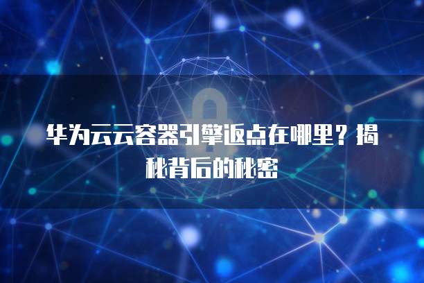 华为云云容器引擎返点在哪里?揭秘背后的秘密