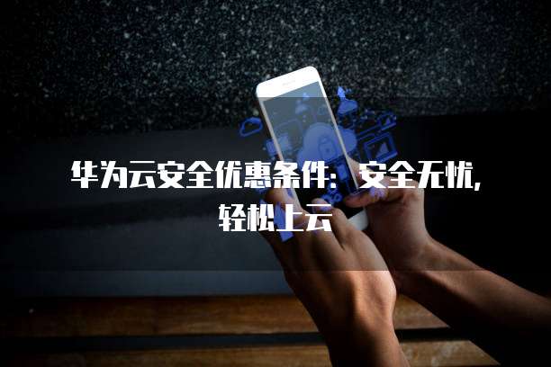 华为云安全优惠条件：安全无忧，轻松上云