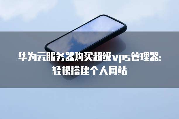 华为云服务器购买超级vps管理器:轻松搭建个人网站