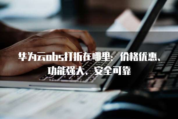 华为云obs打折在哪里:价格优惠、功能强大、安全可靠
