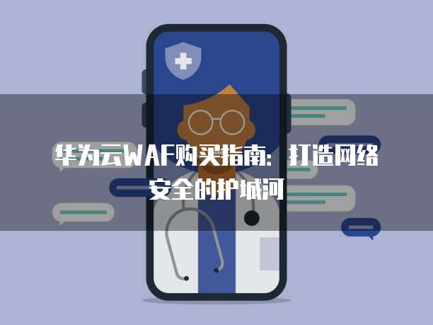 华为云WAF购买指南:打造网络安全的护城河