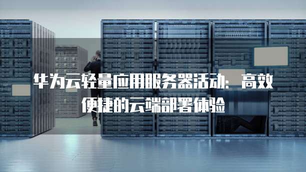 华为云轻量应用服务器活动：高效便捷的云端部署体验