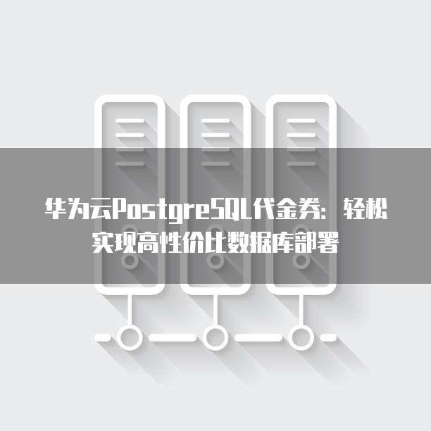 华为云PostgreSQL代金券:轻松实现高性价比数据库部署