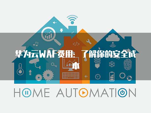 华为云WAF费用:了解你的安全成本