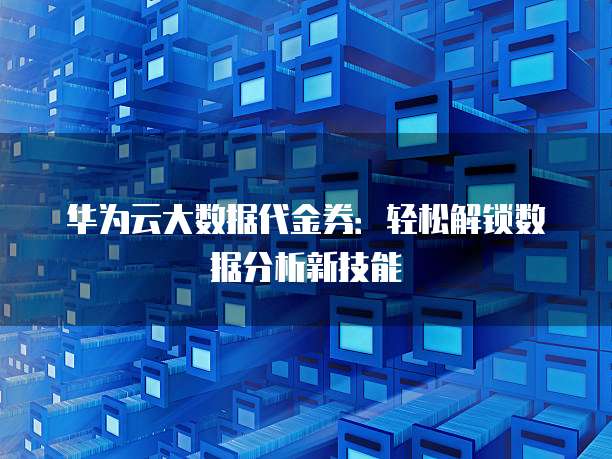 华为云大数据代金券:轻松解锁数据分析新技能