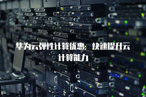 华为云弹性计算优惠:快速提升云计算能力