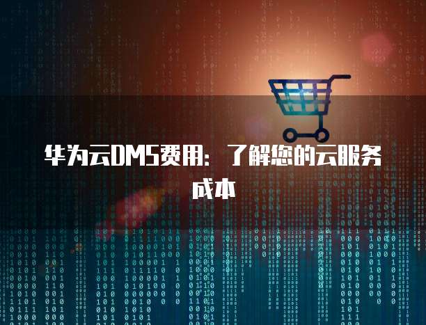 华为云DMS费用:了解您的云服务成本