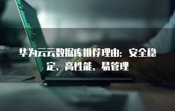 华为云云数据库推荐理由:安全稳定、高性能、易管理