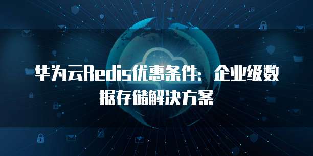 华为云Redis优惠条件：企业级数据存储解决方案