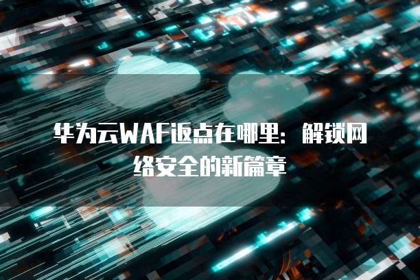 华为云WAF返点在哪里:解锁网络安全的新篇章