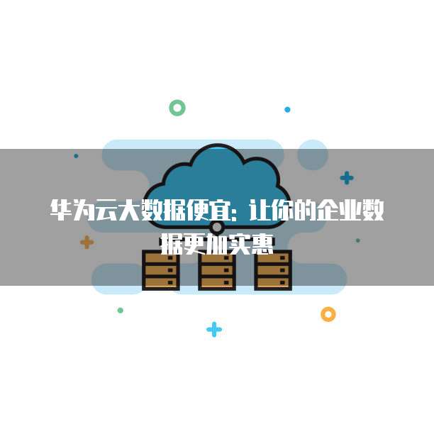 华为云大数据便宜: 让你的企业数据更加实惠