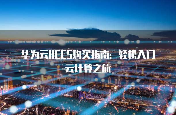 华为云HECS购买指南:轻松入门云计算之旅