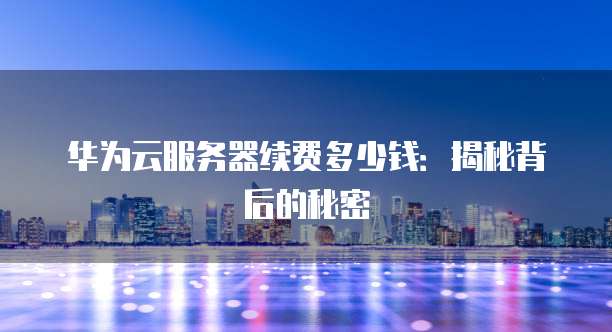 华为云服务器续费多少钱:揭秘背后的秘密