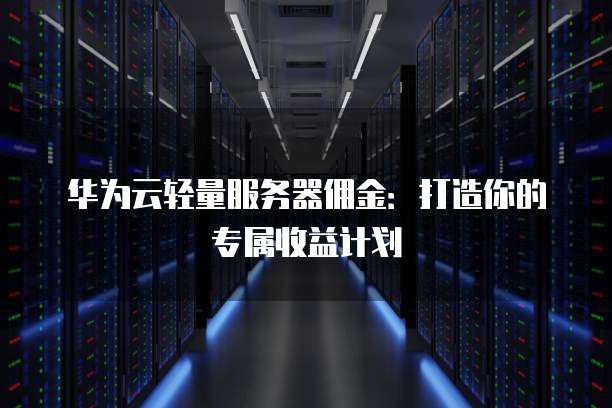 华为云轻量服务器佣金:打造你的专属收益计划