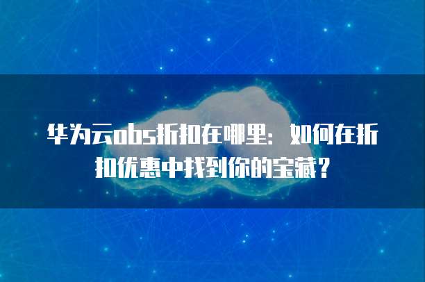 华为云obs折扣在哪里:如何在折扣优惠中找到你的宝藏?