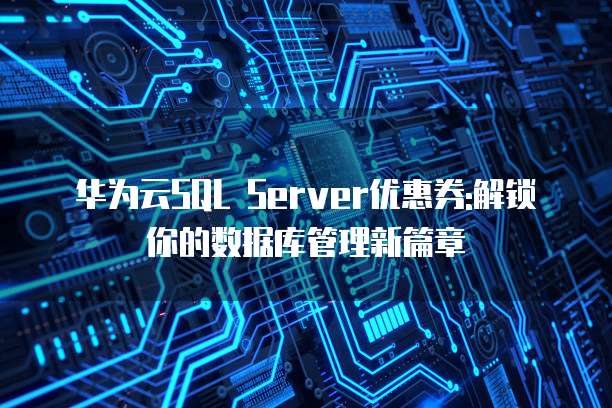 华为云SQL Server优惠券:解锁你的数据库管理新篇章